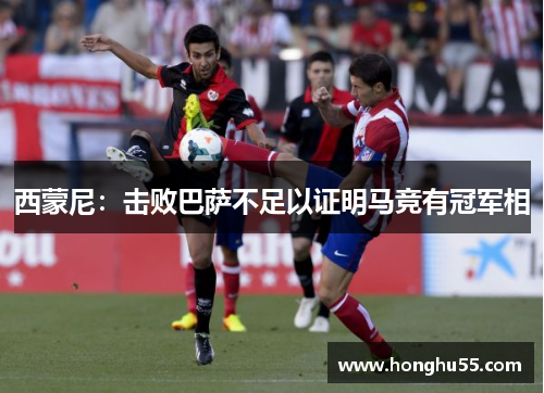 西蒙尼：击败巴萨不足以证明马竞有冠军相
