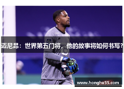 迈尼昂：世界第五门将，他的故事将如何书写？