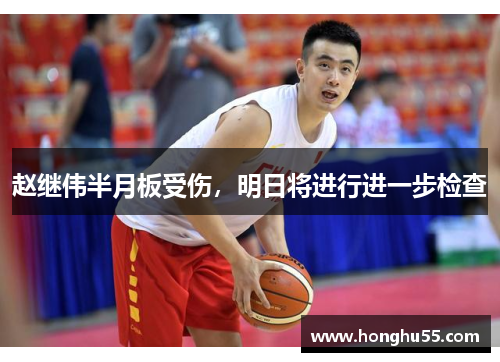 赵继伟半月板受伤，明日将进行进一步检查